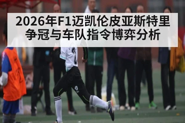 2026年F1迈凯伦皮亚斯特里争冠与车队指令博弈分析