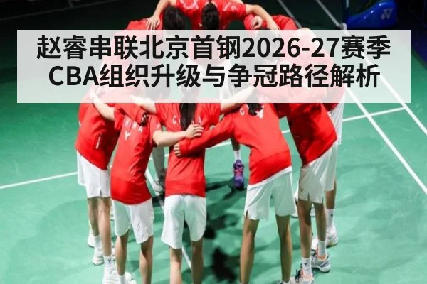 赵睿串联北京首钢2026-27赛季CBA组织升级与争冠路径解析